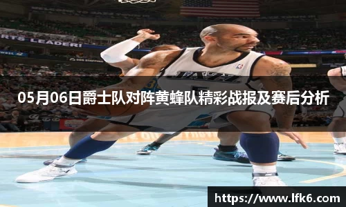 05月06日爵士队对阵黄蜂队精彩战报及赛后分析