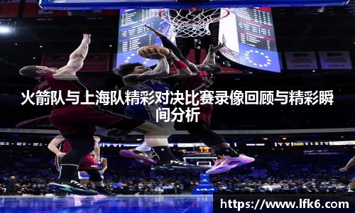 火箭队与上海队精彩对决比赛录像回顾与精彩瞬间分析