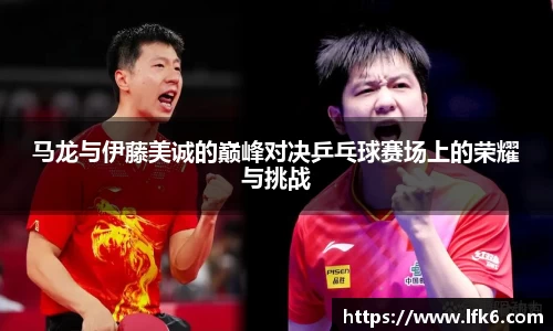 马龙与伊藤美诚的巅峰对决乒乓球赛场上的荣耀与挑战