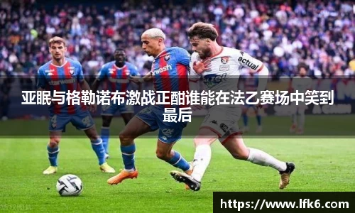 亚眠与格勒诺布激战正酣谁能在法乙赛场中笑到最后