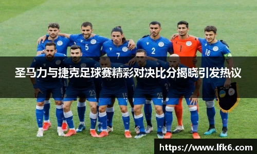 圣马力与捷克足球赛精彩对决比分揭晓引发热议