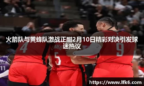 火箭队与黄蜂队激战正酣2月10日精彩对决引发球迷热议