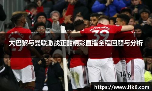 大巴黎与曼联激战正酣精彩直播全程回顾与分析