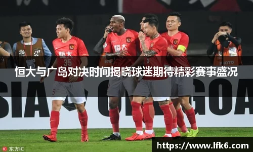 恒大与广岛对决时间揭晓球迷期待精彩赛事盛况