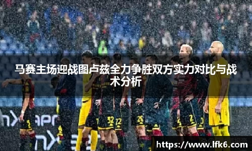 马赛主场迎战图卢兹全力争胜双方实力对比与战术分析