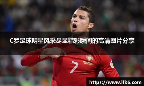 C罗足球明星风采尽显精彩瞬间的高清图片分享