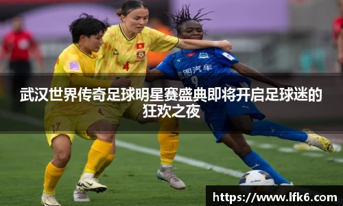 武汉世界传奇足球明星赛盛典即将开启足球迷的狂欢之夜