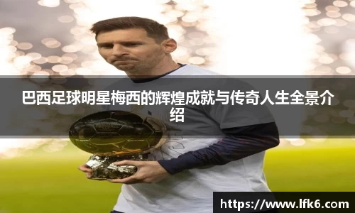 巴西足球明星梅西的辉煌成就与传奇人生全景介绍