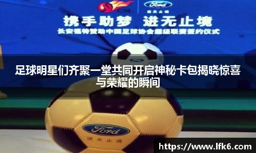 足球明星们齐聚一堂共同开启神秘卡包揭晓惊喜与荣耀的瞬间