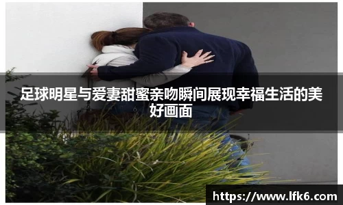 足球明星与爱妻甜蜜亲吻瞬间展现幸福生活的美好画面